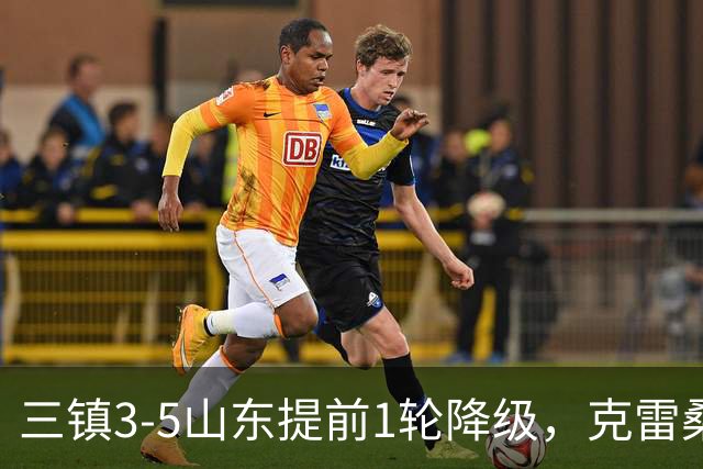 三镇3-5山东提前1轮降级，克雷桑梅开二度+助攻，卡迪斯替补双响