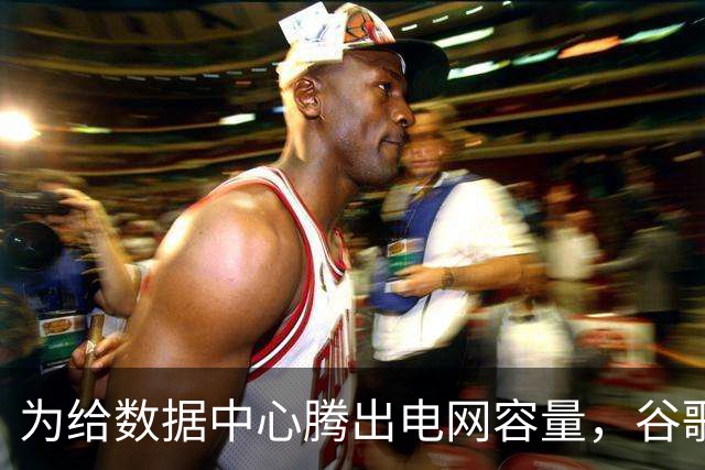 为给数据中心腾出电网容量，谷歌付费让家庭、企业减少用电