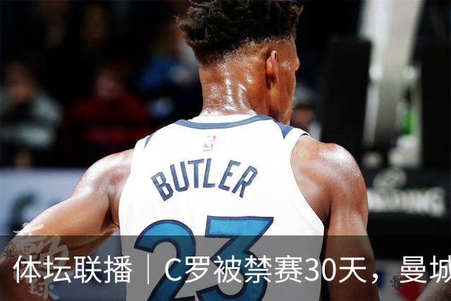 体坛联播｜C罗被禁赛30天，曼城或遭巨额罚分确保降级