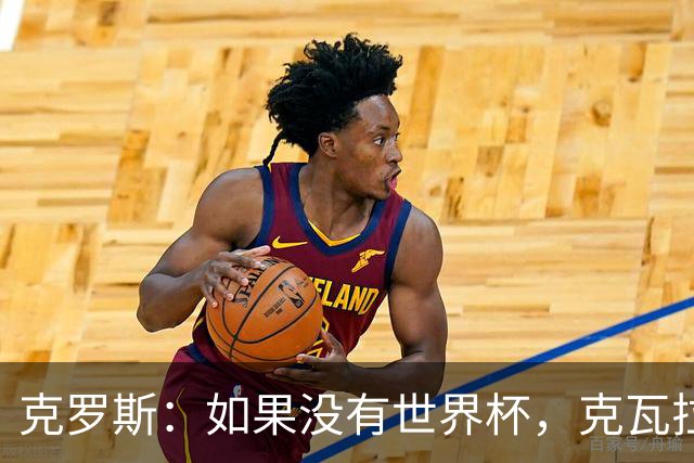 克罗斯：如果没有世界杯，克瓦拉茨赫利亚很大机会拿金球