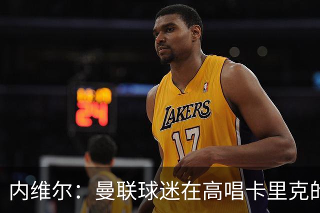 内维尔：曼联球迷在高唱卡里克的歌，因为他们知道未来会发生什么
