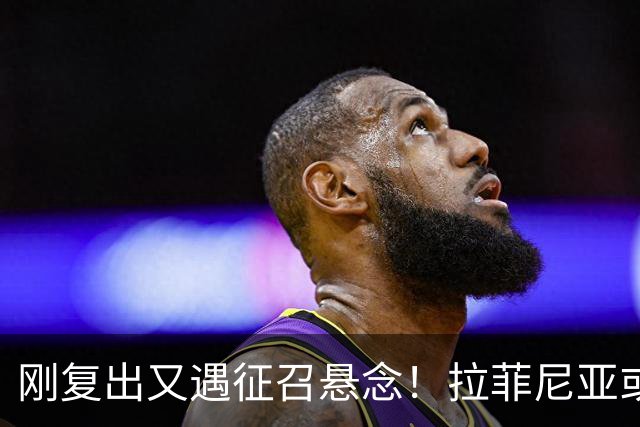 刚复出又遇征召悬念！拉菲尼亚或再飞新加坡比赛
