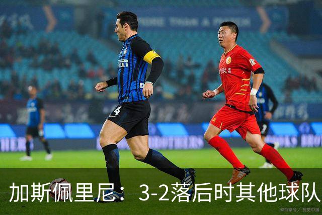 加斯佩里尼：3-2落后时其他球队可能放弃，但我们完成了逆转