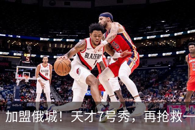 加盟俄城！天才7号秀，再抢救一次？