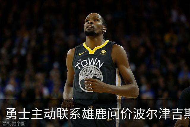 勇士主动联系雄鹿问价波尔津吉斯，对方并不感冒