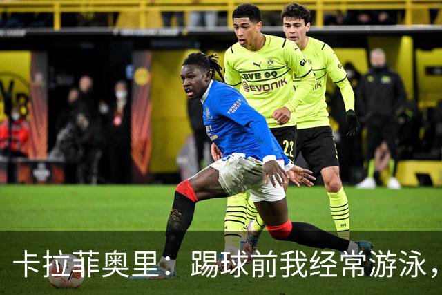 卡拉菲奥里：踢球前我经常游泳，想尽快回妈妈身边所以游得很快