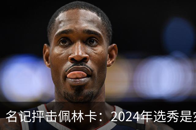名记抨击佩林卡：2024年选秀是灾难 克内克特布朗尼都未达NBA水准