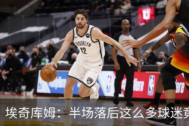 埃奇库姆：半场落后这么多球迷竟没离场 他们帮我们赢下比赛