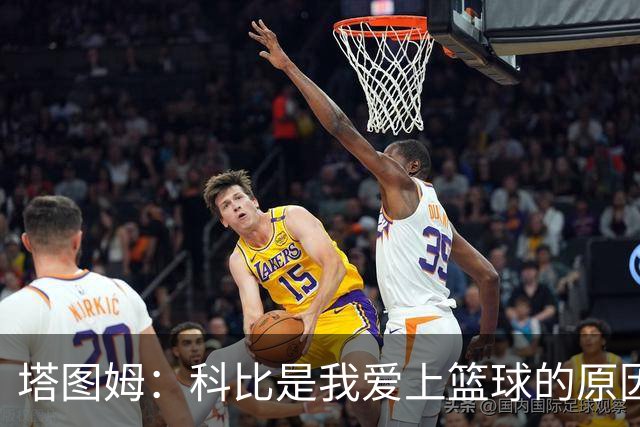塔图姆：科比是我爱上篮球的原因，他从没有B计划我也没想过退路