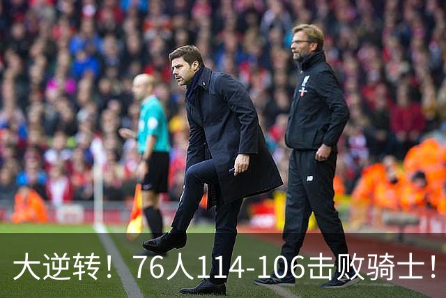 大逆转！76人114-106击败骑士！詹姆斯立大功，5换1交易很值得
