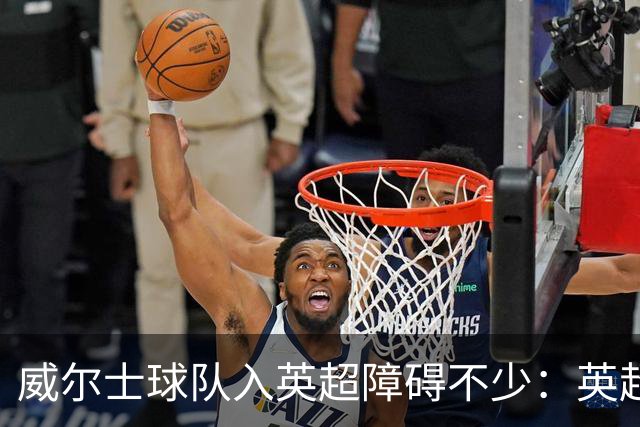 威尔士球队入英超障碍不少：英超不能偏袒，英格兰俱乐部也抢席位