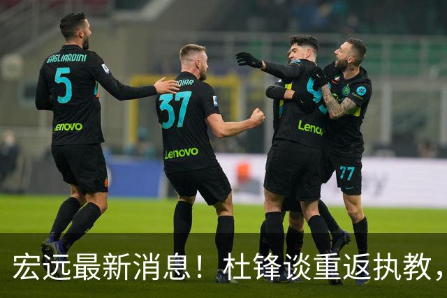 宏远最新消息！杜锋谈重返执教，徐杰接班朱总，双外援压哨注册！