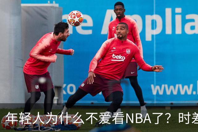 年轻人为什么不爱看NBA了？时差、付费、观赏性都是原因