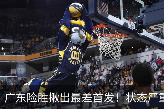 广东险胜揪出最差首发！状态严重下滑8中2+1助攻 球迷：赶紧交易他