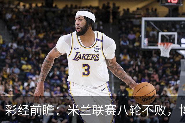 彩经前瞻：米兰联赛八轮不败，博洛尼亚客场恐难阻红黑军团