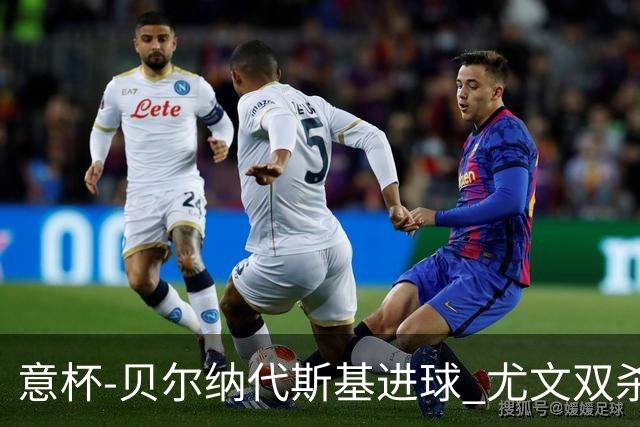 意杯-贝尔纳代斯基进球 尤文双杀佛罗伦萨进决赛