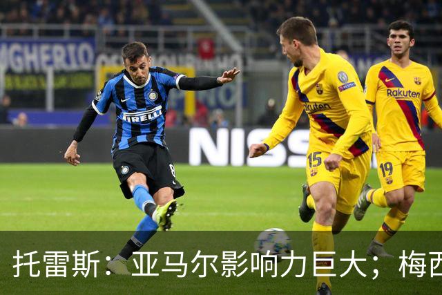 托雷斯：亚马尔影响力巨大；梅西是历史最佳
