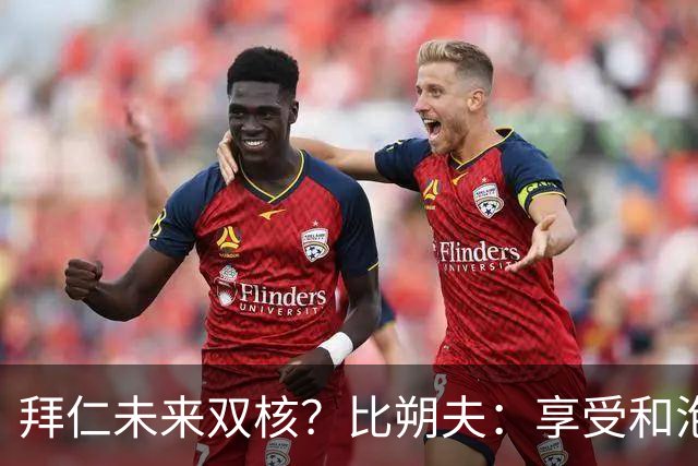 拜仁未来双核？比朔夫：享受和泡芙搭档，但都清楚基米希多么出色