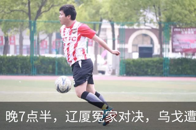 晚7点半，辽厦冤家对决，乌戈遭遇用人荒，王博力拼终结辽篮4连胜