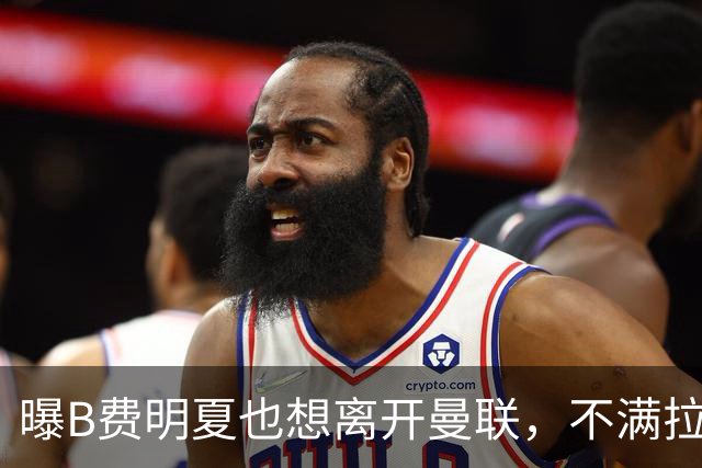 曝B费明夏也想离开曼联，不满拉爵没雄心续约停滞！在场上已失去斗志