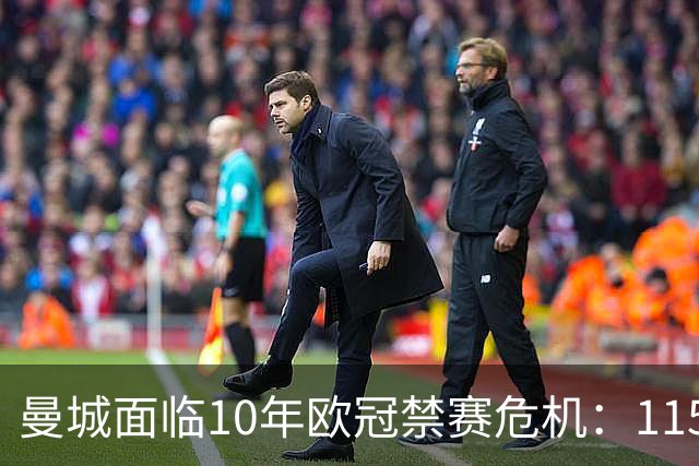 曼城面临10年欧冠禁赛危机：115项违规上诉结果引担忧