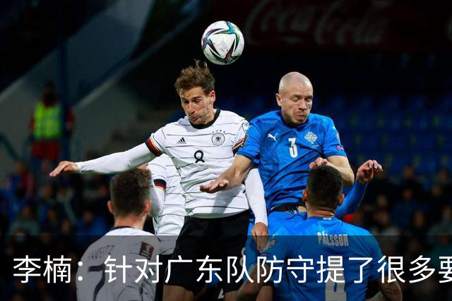 李楠：针对广东队防守提了很多要求 让对手得了78分相对控制不错