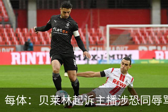 每体：贝莱林起诉主播涉恐同辱骂，对方称他为伪装的娘娘腔