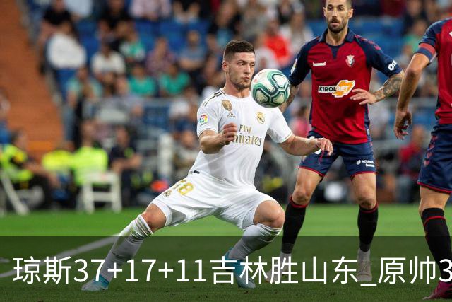 琼斯37+17+11吉林胜山东 原帅34分山西胜北控