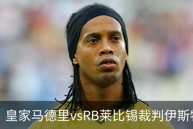 皇家马德里vsRB莱比锡裁判伊斯特万-科瓦奇数据：近20场12红81黄11点
