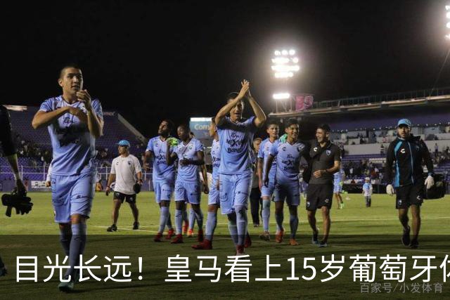 目光长远！皇马看上15岁葡萄牙体育青训天才，布局未来之神操作