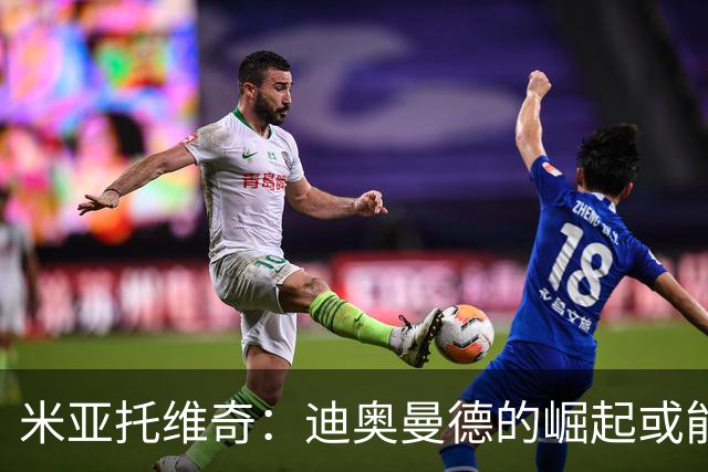 米亚托维奇：迪奥曼德的崛起或能激发维尼修斯的最佳状态