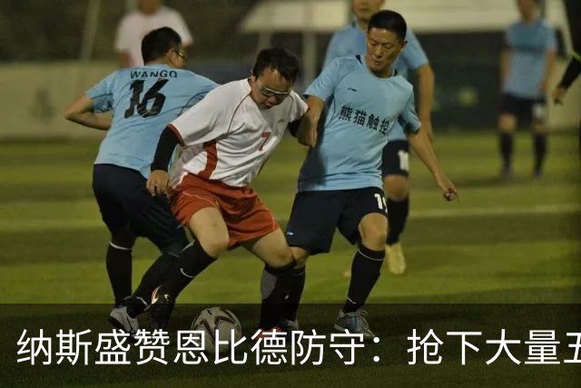 纳斯盛赞恩比德防守：抢下大量五五开球权，换防小个脚步到位