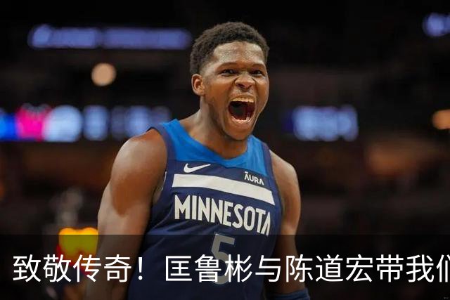 致敬传奇！匡鲁彬与陈道宏带我们回顾中国篮球前行者与经典时刻