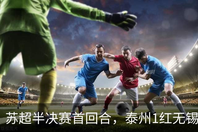苏超半决赛首回合，泰州1红无锡1球，常州1横梁，刘嘉伟下轮缺阵