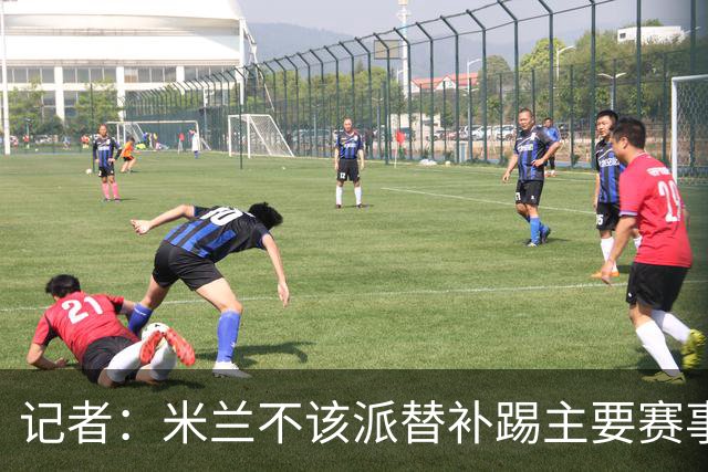 记者：米兰不该派替补踢主要赛事，这件球衣理应得到尊重
