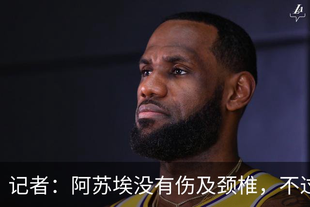 记者：阿苏埃没有伤及颈椎，不过眉骨处伤口不小大概缝了十来针