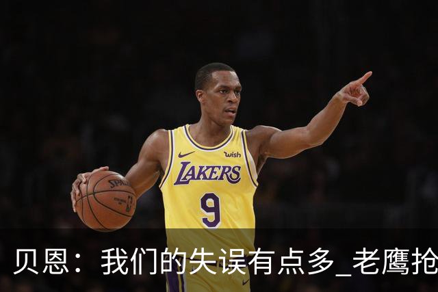 贝恩：我们的失误有点多 老鹰抢到很多进攻篮板&获得了很多罚球