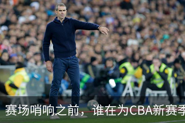 赛场哨响之前，谁在为CBA新赛季硬核“开路”？