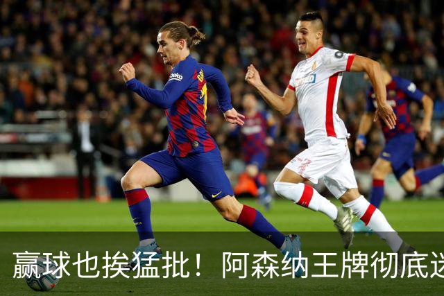 赢球也挨猛批！阿森纳王牌彻底迷失！昔日核心恐被清洗
