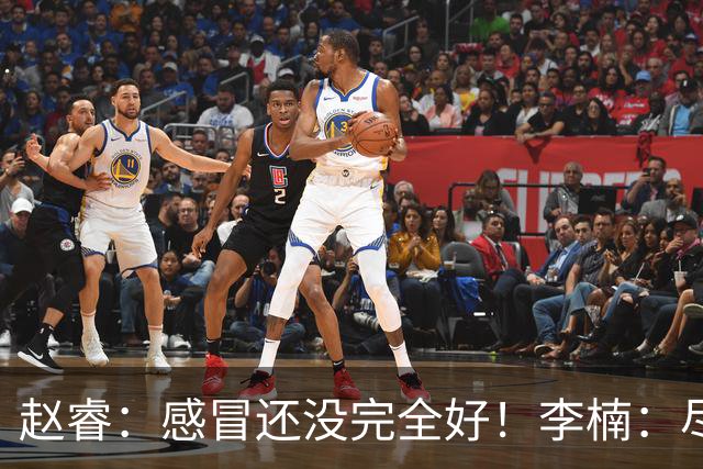 赵睿：感冒还没完全好！李楠：尽量让球员健康出战