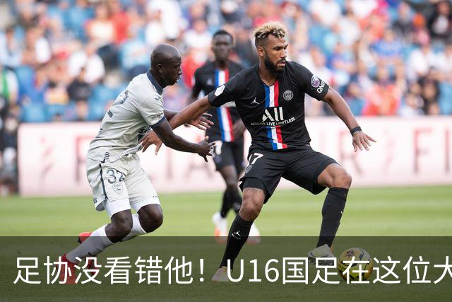 足协没看错他！U16国足在这位大牌新帅的带领下进四强，值得期待