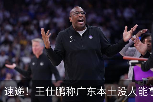 速递！王仕鹏称广东本土没人能拿30分，徐杰又加练，胡明轩成本土助攻王