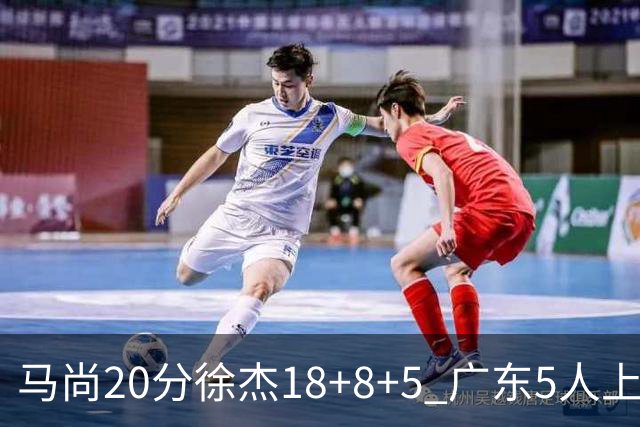 马尚20分徐杰18+8+5 广东5人上双力克山东