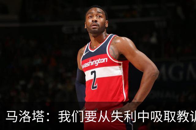 马洛塔：我们要从失利中吸取教训，分析存在的问题并实现自我提升