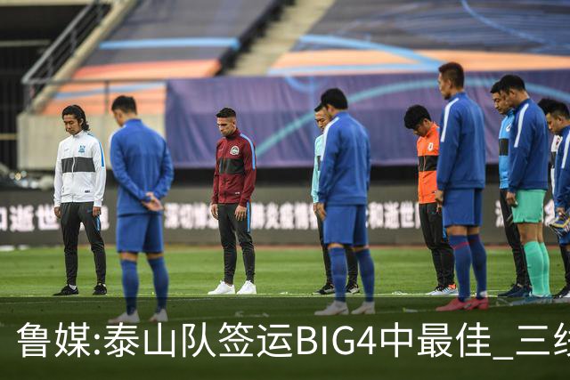 鲁媒:泰山队签运BIG4中最佳 三线作战这1点是关键