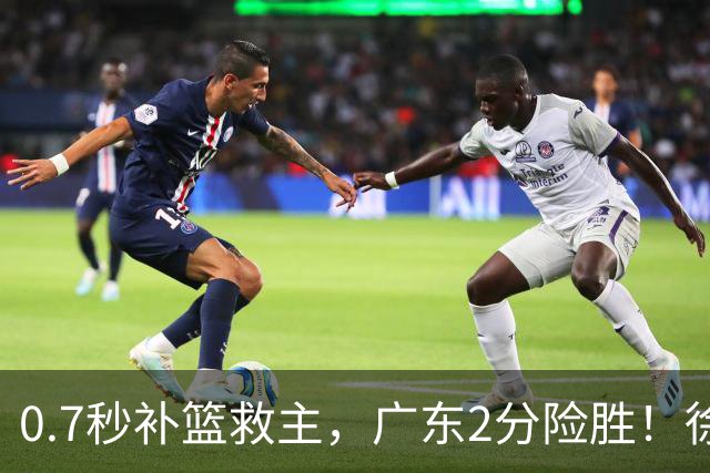 0.7秒补篮救主，广东2分险胜！徐杰8中2，奇兵半场12分仍未获重用
