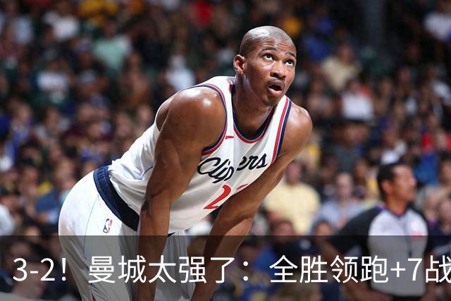 3-2！曼城太强了：全胜领跑+7战狂轰19球！创3大纪录，剑指冠军！