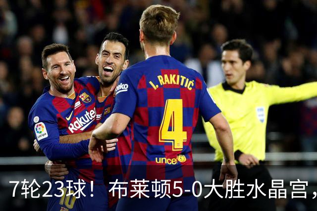 7轮23球！布莱顿5-0大胜水晶宫，五大联赛进球仅次巴萨