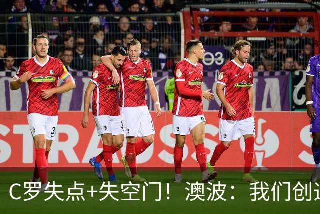 C罗失点+失空门！澳波：我们创造了很多机会，本可赢两球或三球