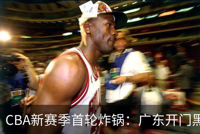 CBA新赛季首轮炸锅：广东开门黑，北京险胜，辽宁爆发
